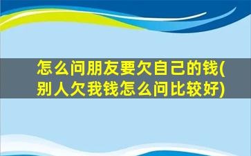 怎么问朋友要欠自己的钱(别人欠我钱怎么问比较好)