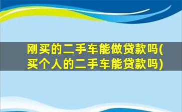 刚买的二手车能做贷款吗(买个人的二手车能贷款吗)