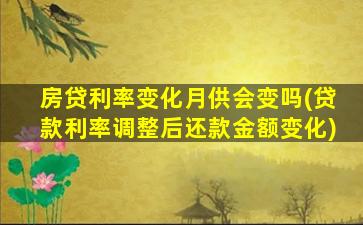 房贷利率变化月供会变吗(贷款利率调整后还款金额变化)