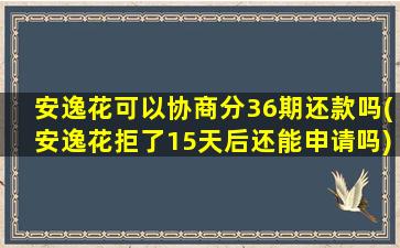 安逸花可以协商分36期还款吗(安逸花拒了15天后还能申请吗)