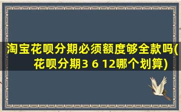 淘宝花呗分期必须额度够全款吗(花呗分期3 6 12哪个划算)