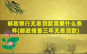 邮政银行无息贷款需要什么条件(邮政储蓄三年无息贷款)