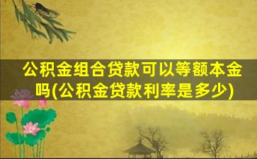 公积金组合贷款可以等额本金吗(公积金贷款利率是多少)