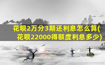 花呗2万分3期还利息怎么算(花呗22000得额度利息多少)