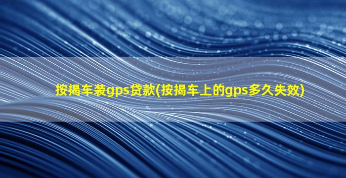 按揭车装gps贷款(按揭车上的gps多久失效)