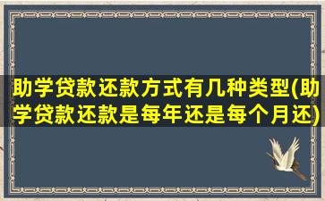 助学贷款还款方式有几种类型(助学贷款还款是每年还是每个月还)