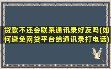 贷款不还会联系通讯录好友吗(如何避免网贷平台给通讯录打电话)