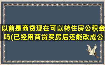 以前是商贷现在可以转住房公积金吗(已经用商贷买房后还能改成公积金)