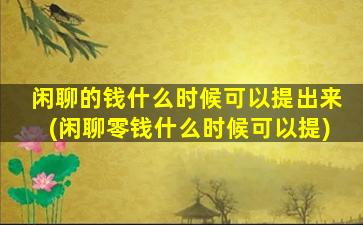 闲聊的钱什么时候可以提出来(闲聊零钱什么时候可以提)