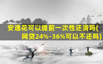 安逸花可以提前一次性还清吗(网贷24%-36%可以不还吗)