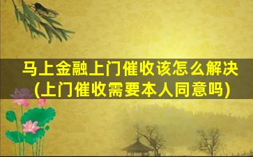 马上金融上门催收该怎么解决(上门催收需要本人同意吗)