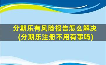 分期乐有风险报告怎么解决(分期乐注册不用有事吗)