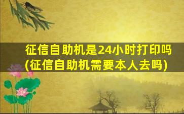 征信自助机是24小时打印吗(征信自助机需要本人去吗)