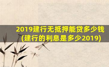 2019建行无抵押能贷多少钱(建行的利息是多少2019)