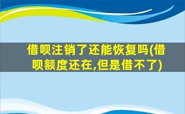 借呗注销了还能恢复吗(借呗额度还在,但是借不了)