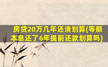 房贷20万几年还清划算(等额本息还了6年提前还款划算吗)