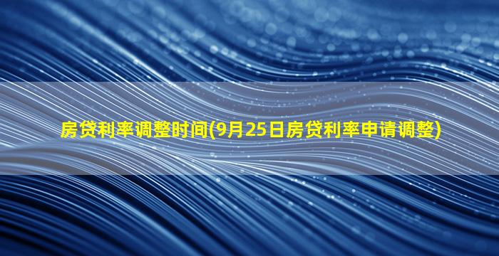 房贷利率调整时间(9月25日房贷利率申请调整)