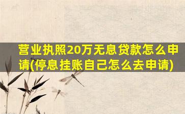 营业执照20万无息贷款怎么申请(停息挂账自己怎么去申请)