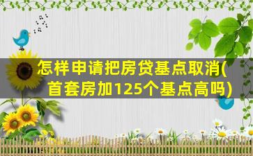 怎样申请把房贷基点取消(首套房加125个基点高吗)