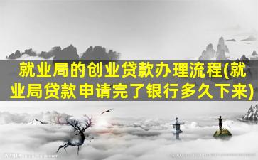 就业局的创业贷款办理流程(就业局贷款申请完了银行多久下来)