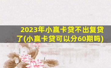 2023年小赢卡贷不出复贷了(小赢卡贷可以分60期吗)