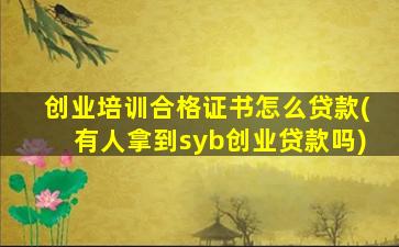 创业培训合格证书怎么贷款(有人拿到syb创业贷款吗)