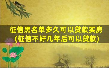 征信黑名单多久可以贷款买房(征信不好几年后可以贷款)