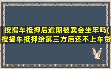 按揭车抵押后逾期被卖会坐牢吗(按揭车抵押给第三方后还不上车贷)