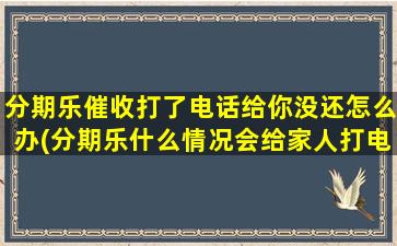 分期乐催收打了电话给你没还怎么办(分期乐什么情况会给家人打电话)