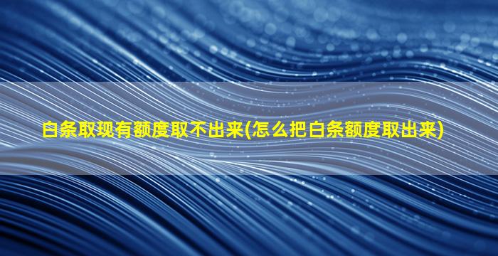 白条取现有额度取不出来(怎么把白条额度取出来)