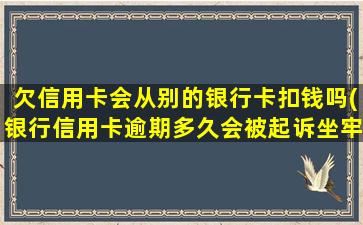 欠信用卡会从别的银行卡扣钱吗(银行信用卡逾期多久会被起诉坐牢)