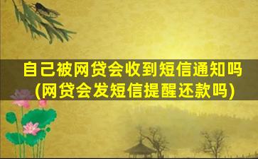 自己被网贷会收到短信通知吗(网贷会发短信提醒还款吗)