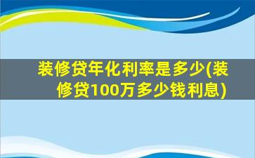 装修贷年化利率是多少(装修贷100万多少钱利息)