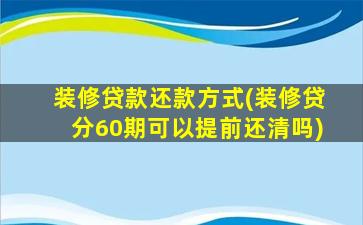 装修贷款还款方式(装修贷分60期可以提前还清吗)