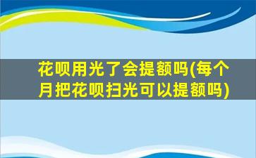 花呗用光了会提额吗(每个月把花呗扫光可以提额吗)