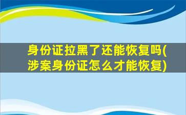 身份证拉黑了还能恢复吗(涉案身份证怎么才能恢复)