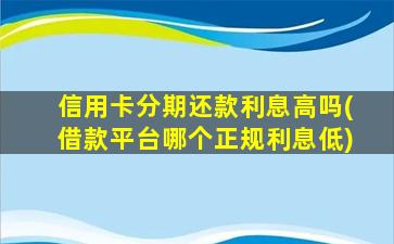 信用卡分期还款利息高吗(借款平台哪个正规利息低)