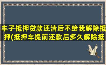 车子抵押贷款还清后不给我解除抵押(抵押车提前还款后多久解除抵押)