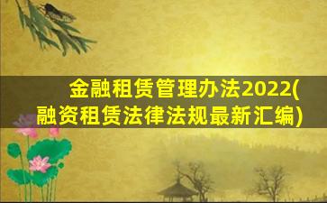 金融租赁管理办法2022(融资租赁法律法规最新汇编)