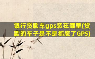 银行贷款车gps装在哪里(贷款的车子是不是都装了GPS)