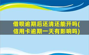 借呗逾期后还清还能开吗(信用卡逾期一天有影响吗)