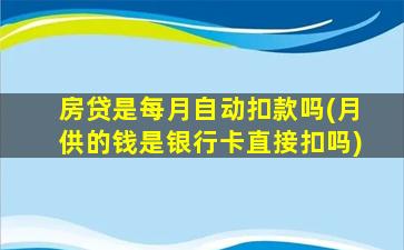 房贷是每月自动扣款吗(月供的钱是银行卡直接扣吗)