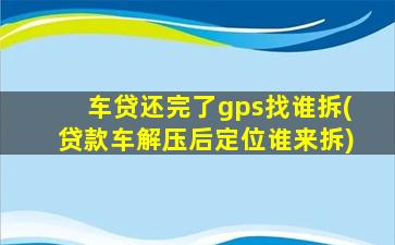 车贷还完了gps找谁拆(贷款车解压后定位谁来拆)