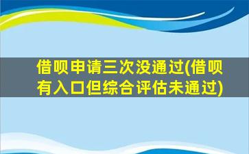 借呗申请三次没通过(借呗有入口但综合评估未通过)