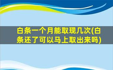 白条一个月能取现几次(白条还了可以马上取出来吗)