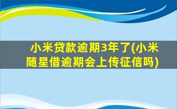 小米贷款逾期3年了(小米随星借逾期会上传征信吗)