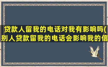 贷款人留我的电话对我有影响吗(别人贷款留我的电话会影响我的信誉)