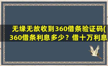 无缘无故收到360借条验证码(360借条利息多少？借十万利息多少)