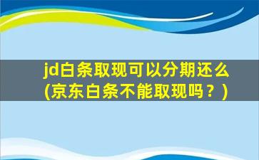 jd白条取现可以分期还么(京东白条不能取现吗？)