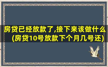 房贷已经放款了,接下来该做什么(房贷10号放款下个月几号还)